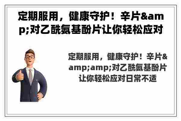 定期服用，健康守护！辛片&amp;对乙酰氨基酚片让你轻松应对日常不适